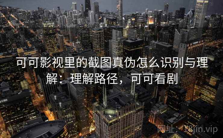 可可影视里的截图真伪怎么识别与理解：理解路径，可可看剧