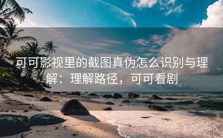 可可影视里的截图真伪怎么识别与理解：理解路径，可可看剧