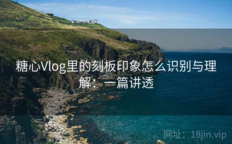 糖心Vlog里的刻板印象怎么识别与理解：一篇讲透