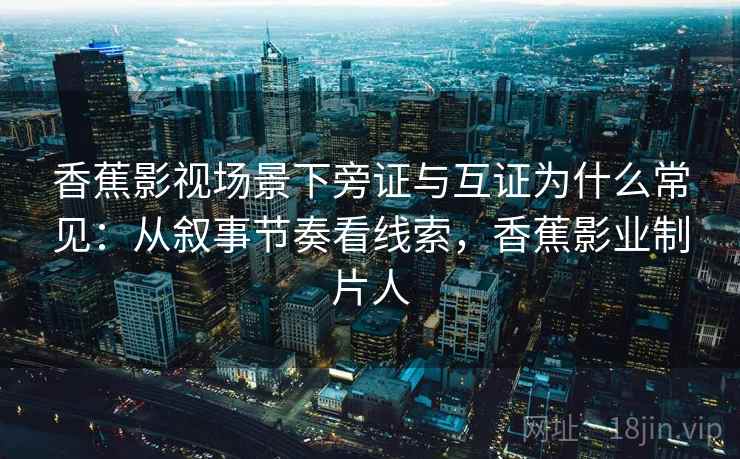 香蕉影视场景下旁证与互证为什么常见：从叙事节奏看线索，香蕉影业制片人