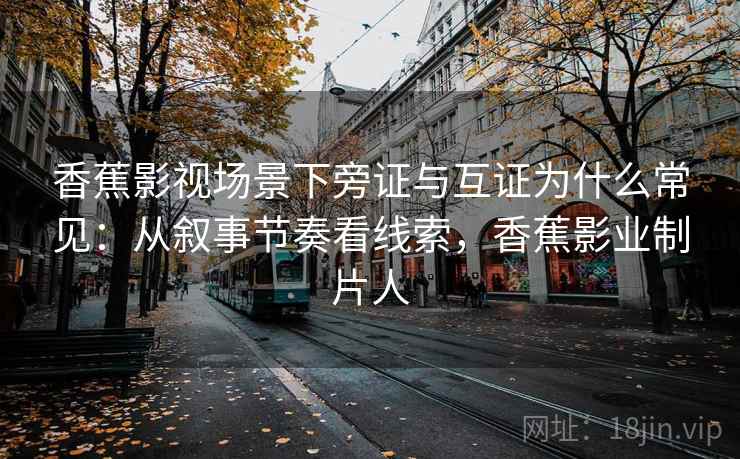 香蕉影视场景下旁证与互证为什么常见：从叙事节奏看线索，香蕉影业制片人