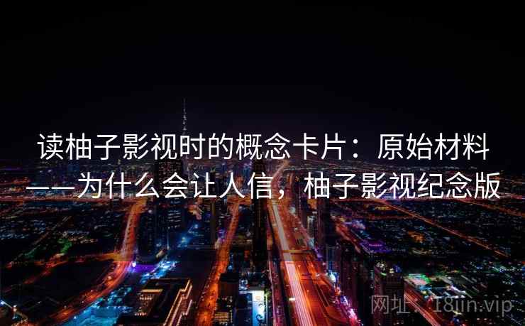 读柚子影视时的概念卡片：原始材料——为什么会让人信，柚子影视纪念版