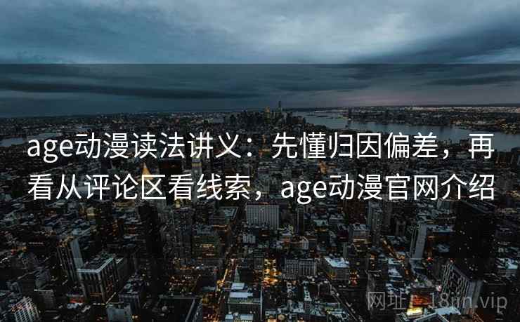 age动漫读法讲义:先懂归因偏差,再看从评论区看线索,age动漫官网介绍 age动漫读法讲义:先懂归因偏差,再看从评论区看线索,age动漫官网介绍