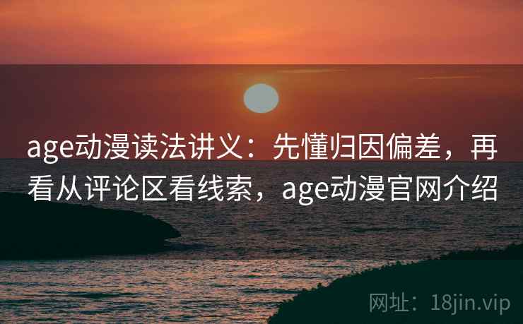 age动漫读法讲义:先懂归因偏差,再看从评论区看线索,age动漫官网介绍 age动漫读法讲义:先懂归因偏差,再看从评论区看线索,age动漫官网介绍