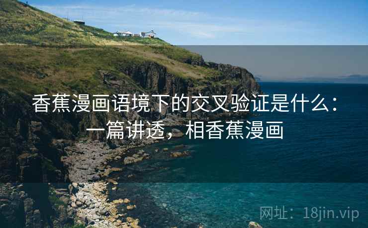 香蕉漫画语境下的交叉验证是什么：一篇讲透，相香蕉漫画