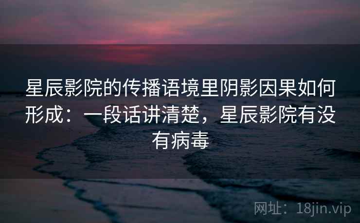 星辰影院的传播语境里阴影因果如何形成：一段话讲清楚，星辰影院有没有病毒
