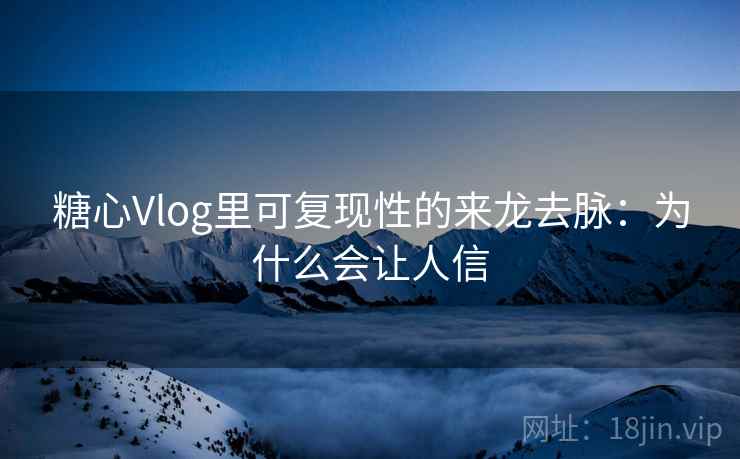 糖心Vlog里可复现性的来龙去脉：为什么会让人信