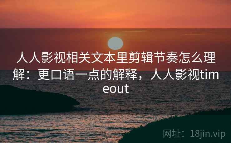 人人影视相关文本里剪辑节奏怎么理解：更口语一点的解释，人人影视timeout