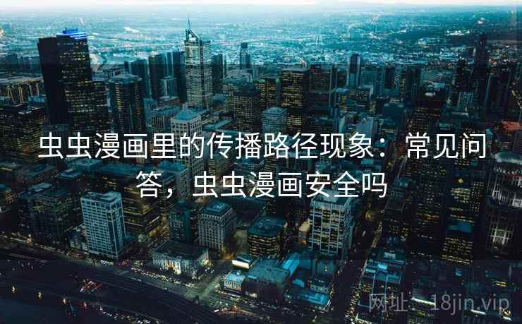 虫虫漫画里的传播路径现象：常见问答，虫虫漫画安全吗