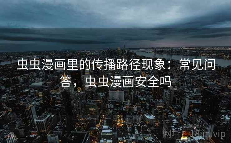 虫虫漫画里的传播路径现象：常见问答，虫虫漫画安全吗