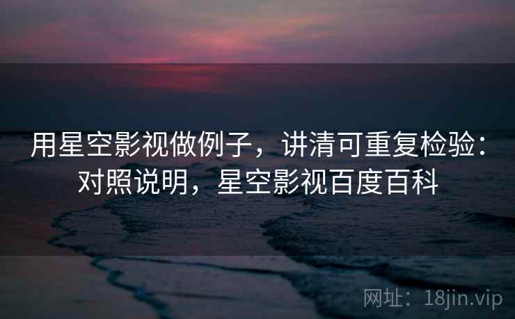 用星空影视做例子，讲清可重复检验：对照说明，星空影视百度百科
