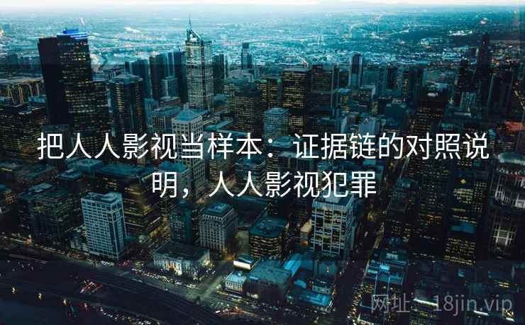把人人影视当样本:证据链的对照说明,人人影视犯罪 把人人影视当样本:证据链的对照说明,人人影视犯罪