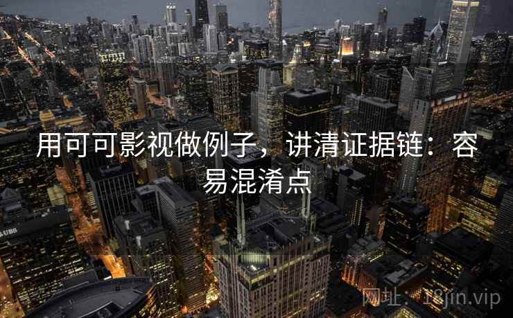 用可可影视做例子,讲清证据链:容易混淆点 用可可影视做例子,讲清证据链:容易混淆点