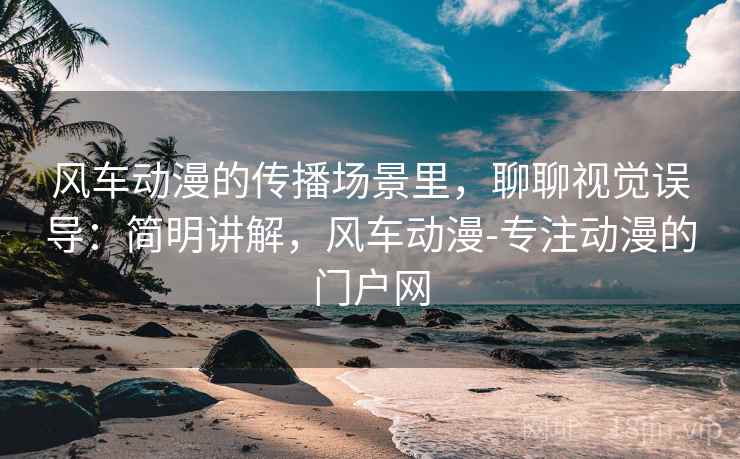 风车动漫的传播场景里，聊聊视觉误导：简明讲解，风车动漫-专注动漫的门户网