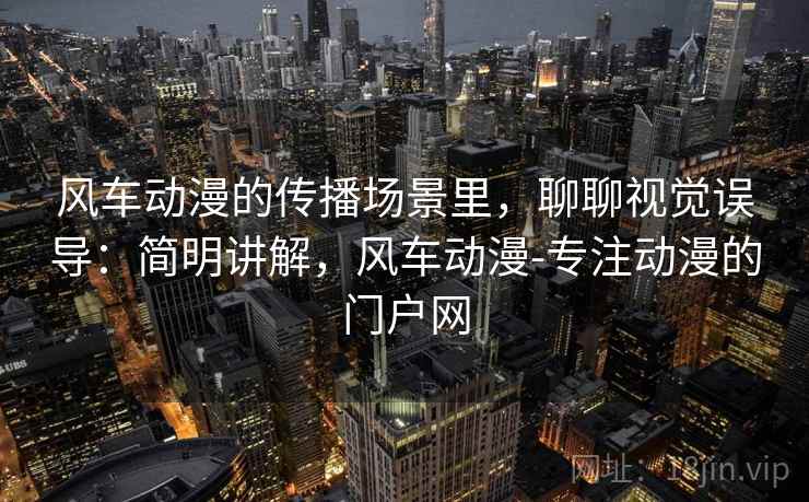 风车动漫的传播场景里，聊聊视觉误导：简明讲解，风车动漫-专注动漫的门户网