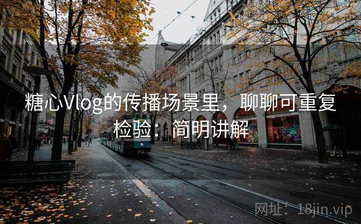 糖心Vlog的传播场景里，聊聊可重复检验：简明讲解