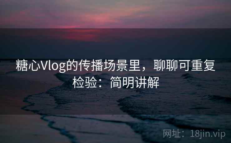 糖心Vlog的传播场景里，聊聊可重复检验：简明讲解