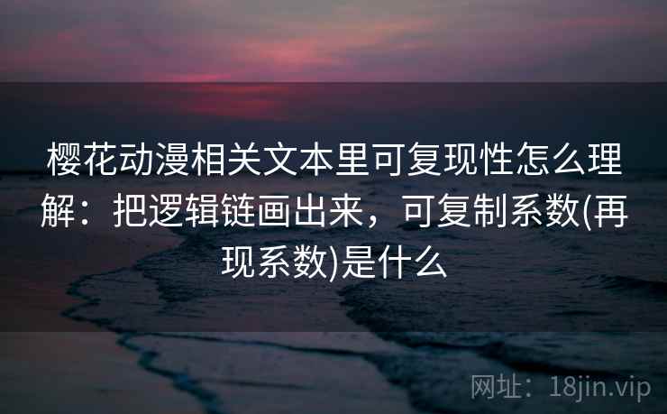 樱花动漫相关文本里可复现性怎么理解：把逻辑链画出来，可复制系数(再现系数)是什么
