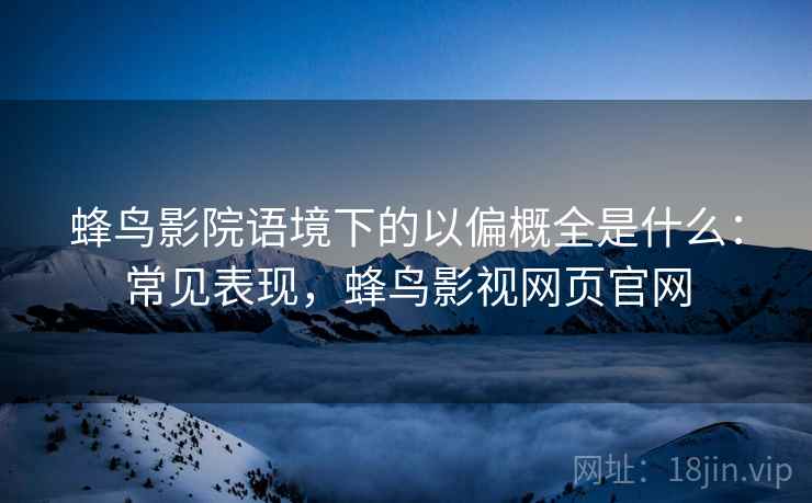 蜂鸟影院语境下的以偏概全是什么：常见表现，蜂鸟影视网页官网