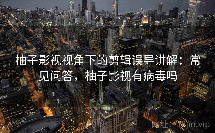 柚子影视视角下的剪辑误导讲解：常见问答，柚子影视有病毒吗