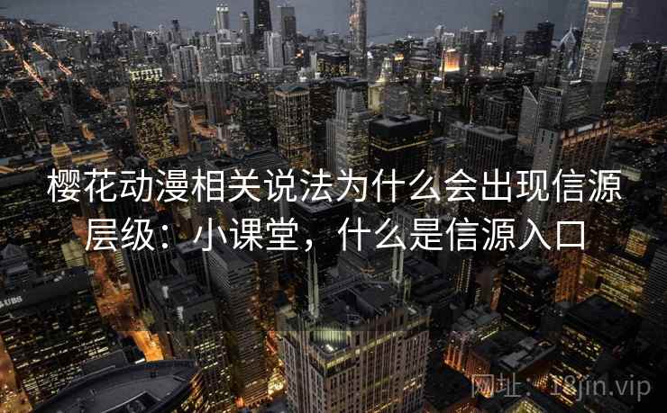 樱花动漫相关说法为什么会出现信源层级：小课堂，什么是信源入口