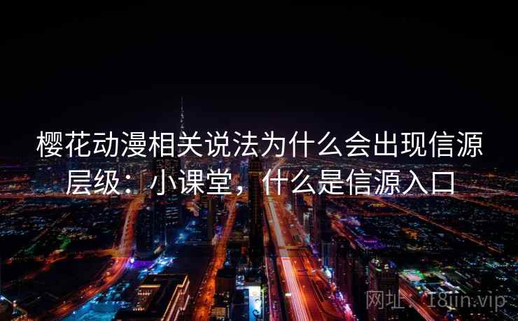 樱花动漫相关说法为什么会出现信源层级：小课堂，什么是信源入口
