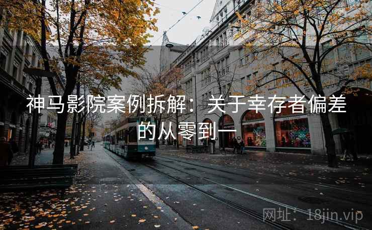 神马影院案例拆解：关于幸存者偏差的从零到一