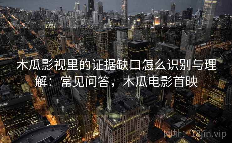 木瓜影视里的证据缺口怎么识别与理解：常见问答，木瓜电影首映