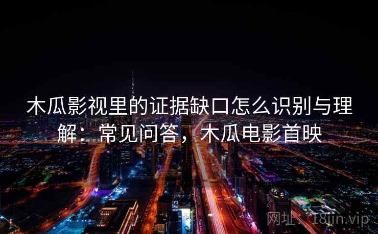 木瓜影视里的证据缺口怎么识别与理解：常见问答，木瓜电影首映