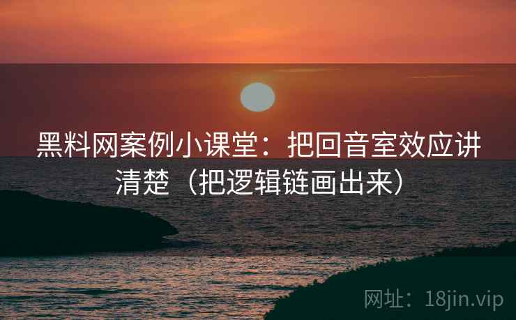 黑料网案例小课堂：把回音室效应讲清楚（把逻辑链画出来）