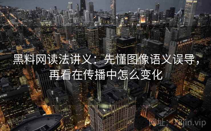 黑料网读法讲义：先懂图像语义误导，再看在传播中怎么变化