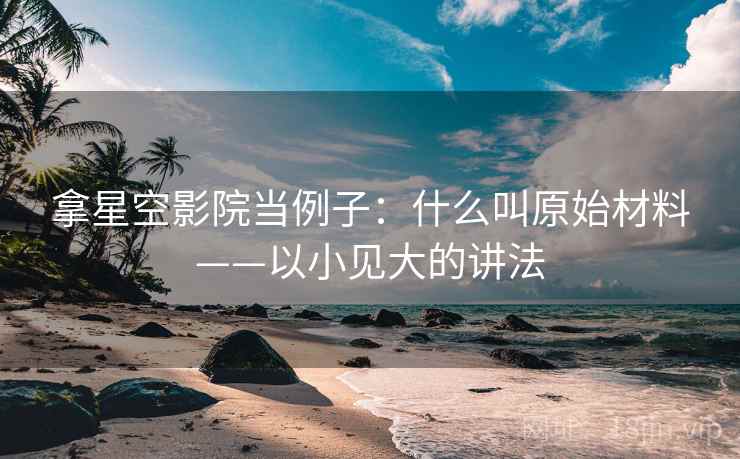 拿星空影院当例子：什么叫原始材料——以小见大的讲法