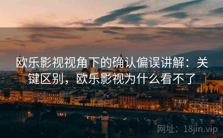 欧乐影视视角下的确认偏误讲解：关键区别，欧乐影视为什么看不了