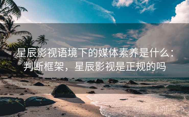 星辰影视语境下的媒体素养是什么：判断框架，星辰影视是正规的吗