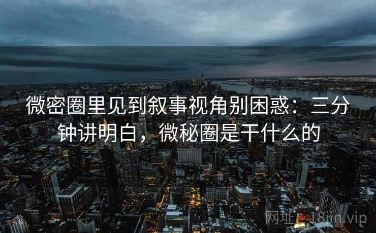 微密圈里见到叙事视角别困惑：三分钟讲明白，微秘圈是干什么的