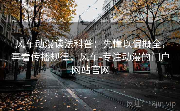风车动漫读法科普：先懂以偏概全，再看传播规律，风车-专注动漫的门户网站官网