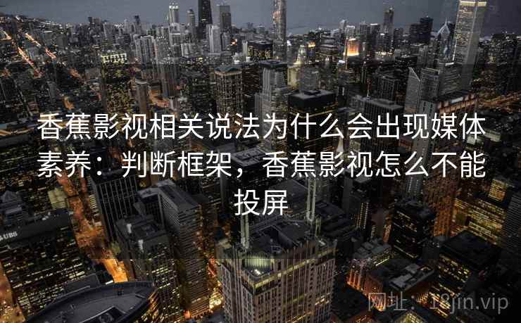 香蕉影视相关说法为什么会出现媒体素养：判断框架，香蕉影视怎么不能投屏