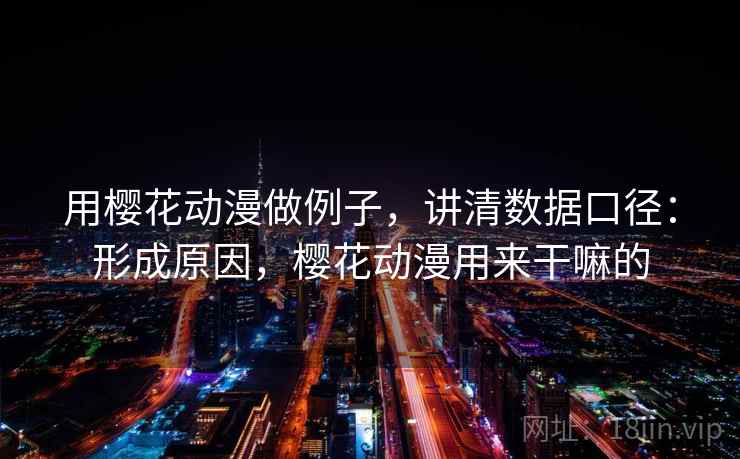 用樱花动漫做例子，讲清数据口径：形成原因，樱花动漫用来干嘛的