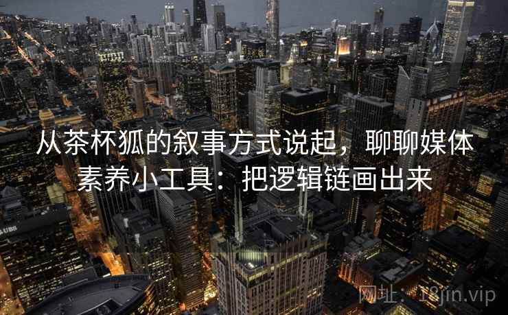 从茶杯狐的叙事方式说起，聊聊媒体素养小工具：把逻辑链画出来