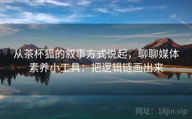 从茶杯狐的叙事方式说起，聊聊媒体素养小工具：把逻辑链画出来