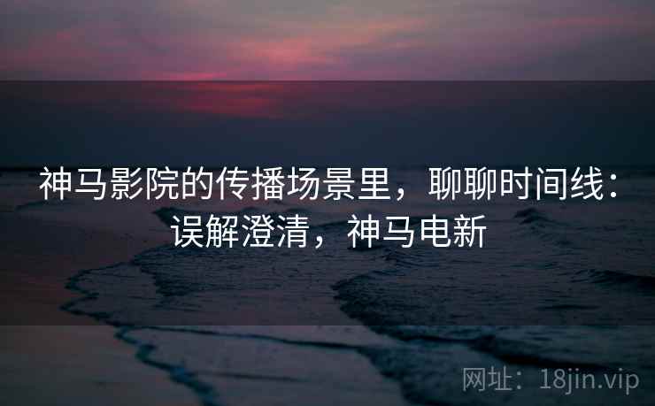 神马影院的传播场景里，聊聊时间线：误解澄清，神马电新