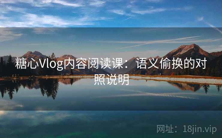 糖心Vlog内容阅读课：语义偷换的对照说明