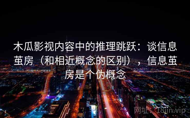 木瓜影视内容中的推理跳跃：谈信息茧房（和相近概念的区别），信息茧房是个伪概念