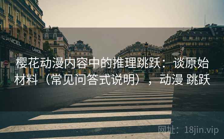 樱花动漫内容中的推理跳跃：谈原始材料（常见问答式说明），动漫 跳跃