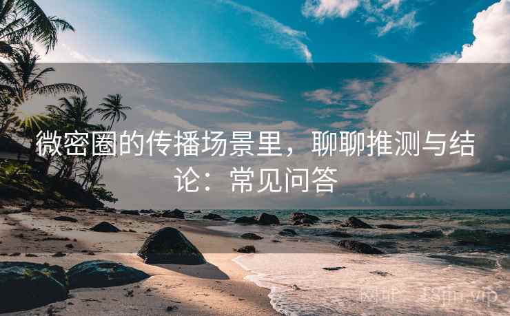 微密圈的传播场景里，聊聊推测与结论：常见问答