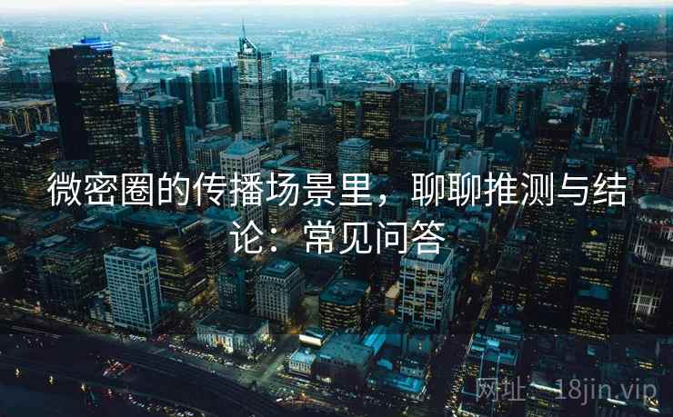 微密圈的传播场景里，聊聊推测与结论：常见问答