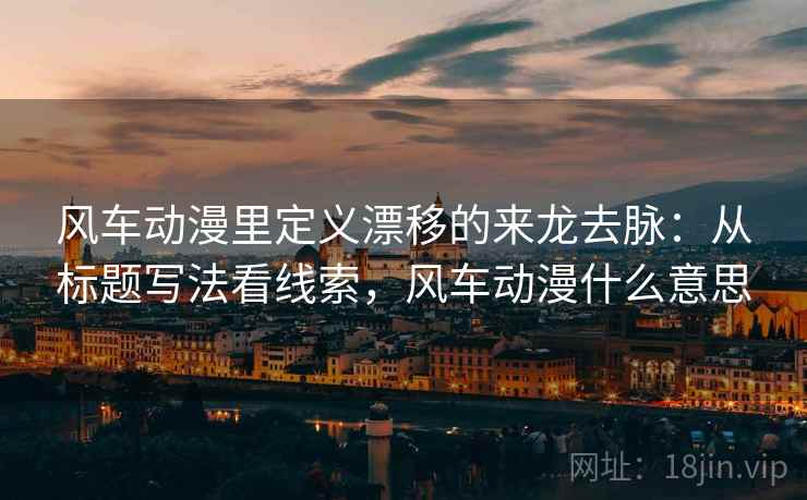 风车动漫里定义漂移的来龙去脉：从标题写法看线索，风车动漫什么意思