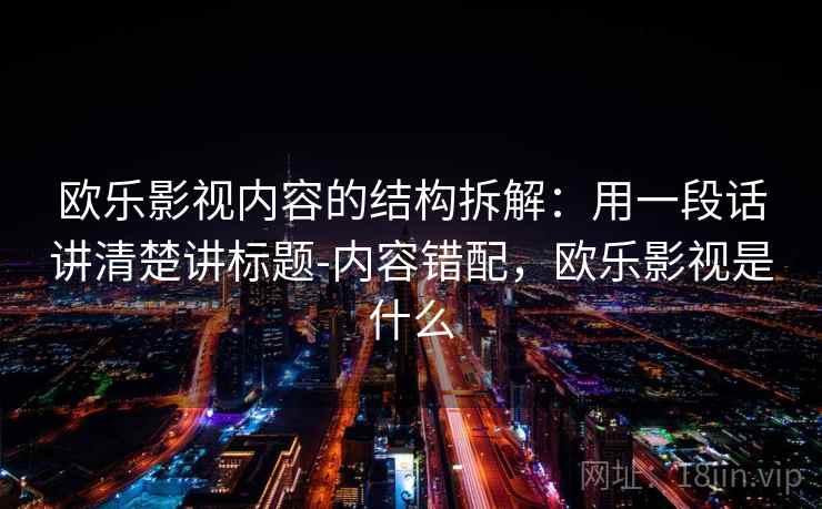 欧乐影视内容的结构拆解：用一段话讲清楚讲标题-内容错配，欧乐影视是什么