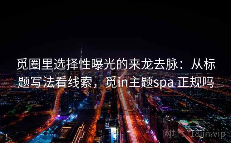 觅圈里选择性曝光的来龙去脉：从标题写法看线索，觅in主题spa 正规吗