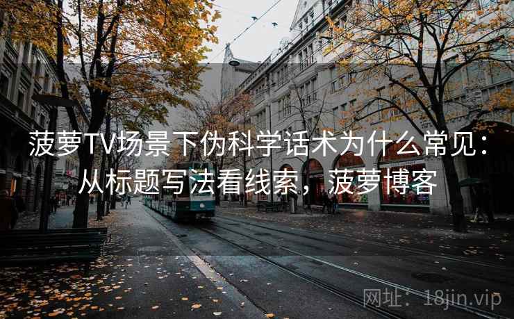 菠萝TV场景下伪科学话术为什么常见：从标题写法看线索，菠萝博客